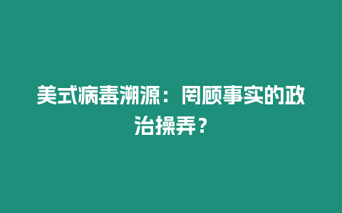 美式病毒溯源：罔顧事實(shí)的政治操弄？