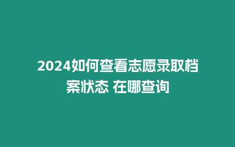 2024如何查看志愿錄取檔案狀態(tài) 在哪查詢