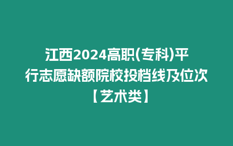 江西2024高職(專科)平行志愿缺額院校投檔線及位次【藝術(shù)類】