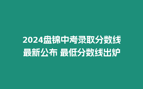 2024盤錦中考錄取分?jǐn)?shù)線最新公布 最低分?jǐn)?shù)線出爐