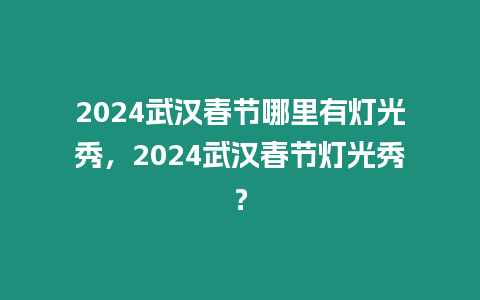 2024武漢春節哪里有燈光秀，2024武漢春節燈光秀？