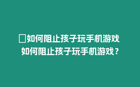 ?如何阻止孩子玩手機游戲 如何阻止孩子玩手機游戲？