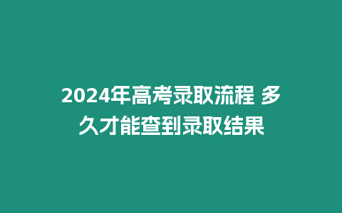 2024年高考錄取流程 多久才能查到錄取結(jié)果