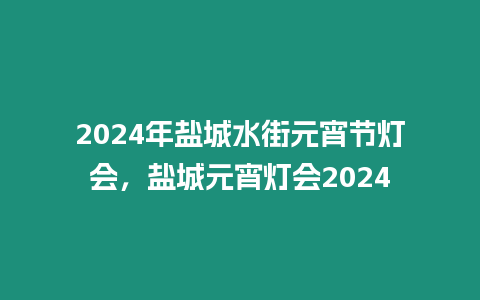 2024年鹽城水街元宵節燈會，鹽城元宵燈會2024