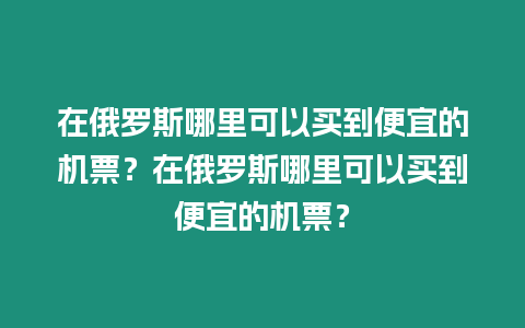 在俄羅斯哪里可以買到便宜的機票？在俄羅斯哪里可以買到便宜的機票？