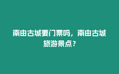 南由古城要門票嗎，南由古城旅游景點(diǎn)？