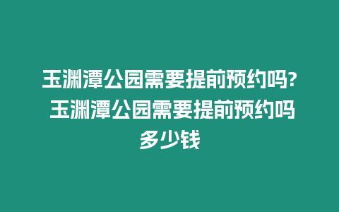 玉淵潭公園需要提前預約嗎? 玉淵潭公園需要提前預約嗎多少錢