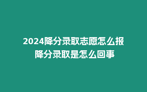 2024降分錄取志愿怎么報 降分錄取是怎么回事