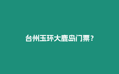 臺州玉環大鹿島門票？