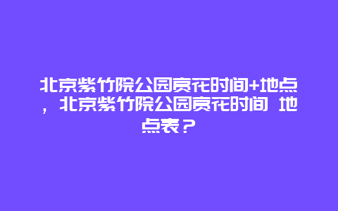 北京紫竹院公園賞花時間+地點，北京紫竹院公園賞花時間 地點表？