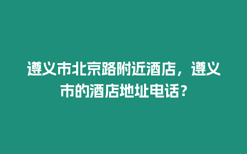 遵義市北京路附近酒店，遵義市的酒店地址電話？