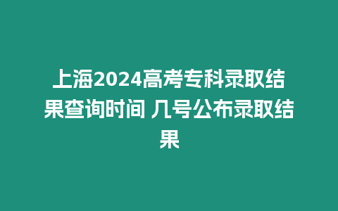 上海2024高考專科錄取結果查詢時間 幾號公布錄取結果