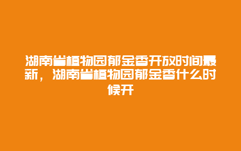 湖南省植物園郁金香開放時間最新，湖南省植物園郁金香什么時候開