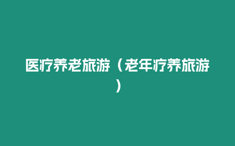 醫(yī)療養(yǎng)老旅游（老年療養(yǎng)旅游）