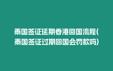 泰國簽證延期香港回國流程(泰國簽證過期回國會罰款嗎)