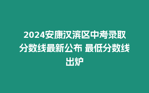 2024安康漢濱區(qū)中考錄取分?jǐn)?shù)線最新公布 最低分?jǐn)?shù)線出爐