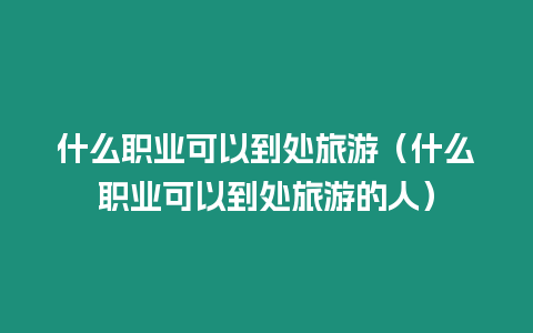 什么職業(yè)可以到處旅游（什么職業(yè)可以到處旅游的人）