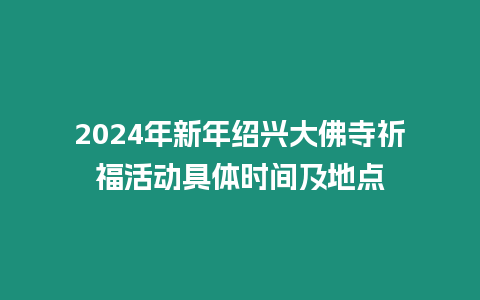 2024年新年紹興大佛寺祈福活動具體時間及地點