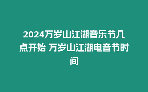 2024萬歲山江湖音樂節(jié)幾點開始 萬歲山江湖電音節(jié)時間