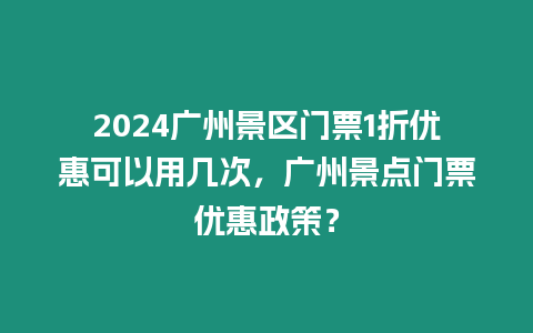 2024廣州景區門票1折優惠可以用幾次，廣州景點門票優惠政策？