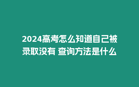 2024高考怎么知道自己被錄取沒有 查詢方法是什么