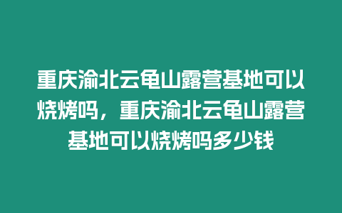 重慶渝北云龜山露營基地可以燒烤嗎，重慶渝北云龜山露營基地可以燒烤嗎多少錢