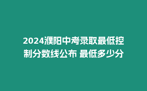 2024濮陽中考錄取最低控制分數線公布 最低多少分