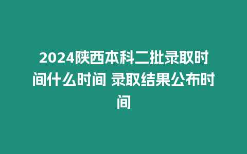 2024陜西本科二批錄取時間什么時間 錄取結果公布時間