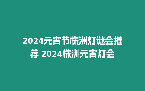 2024元宵節株洲燈謎會推薦 2024株洲元宵燈會