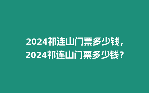 2024祁連山門票多少錢，2024祁連山門票多少錢？