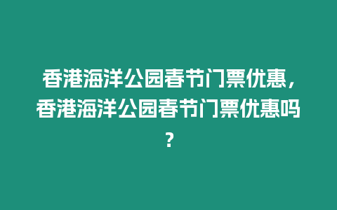 香港海洋公園春節門票優惠，香港海洋公園春節門票優惠嗎？