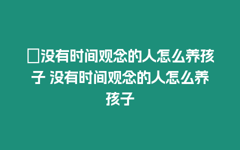 ?沒有時(shí)間觀念的人怎么養(yǎng)孩子 沒有時(shí)間觀念的人怎么養(yǎng)孩子