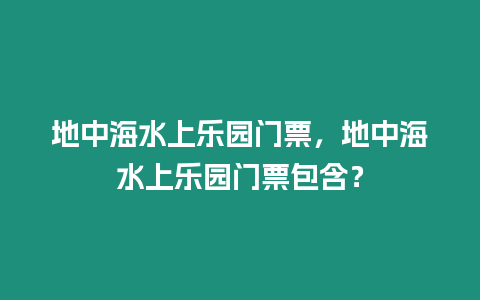 地中海水上樂園門票，地中海水上樂園門票包含？