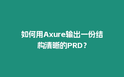 如何用Axure輸出一份結(jié)構(gòu)清晰的PRD？