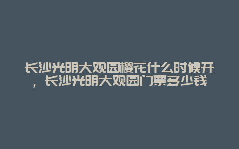 長沙光明大觀園櫻花什么時候開，長沙光明大觀園門票多少錢