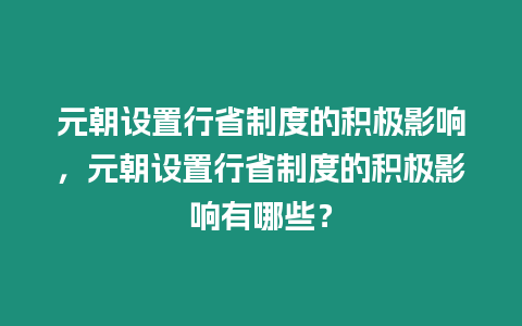 元朝設(shè)置行省制度的積極影響，元朝設(shè)置行省制度的積極影響有哪些？