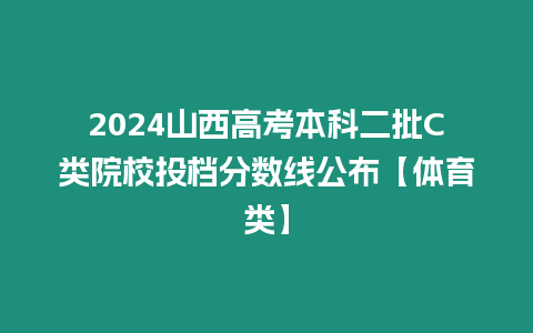 2024山西高考本科二批C類院校投檔分數線公布【體育類】