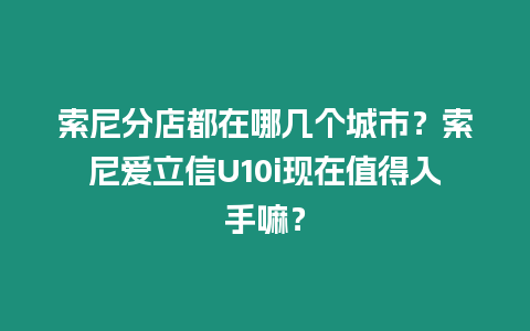 索尼分店都在哪幾個城市？索尼愛立信U10i現在值得入手嘛？