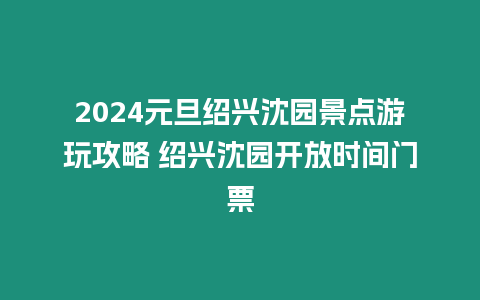 2024元旦紹興沈園景點游玩攻略 紹興沈園開放時間門票