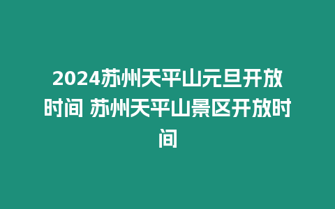 2024蘇州天平山元旦開放時間 蘇州天平山景區開放時間