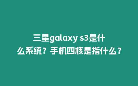 三星galaxy s3是什么系統(tǒng)？手機四核是指什么？