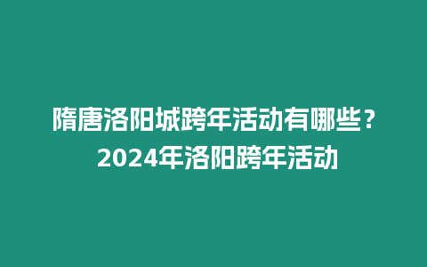 隋唐洛陽(yáng)城跨年活動(dòng)有哪些？ 2024年洛陽(yáng)跨年活動(dòng)