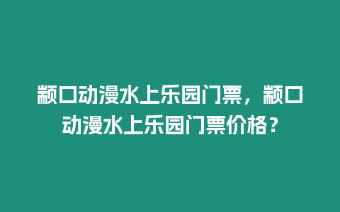 顓口動漫水上樂園門票，顓口動漫水上樂園門票價格？