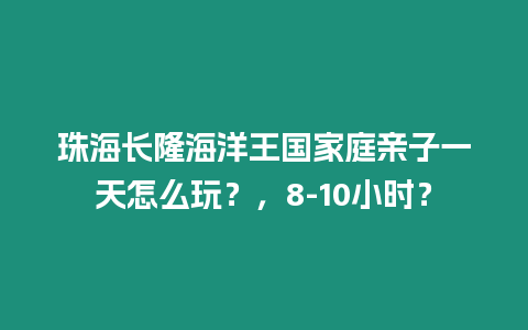 珠海長隆海洋王國家庭親子一天怎么玩？，8-10小時？