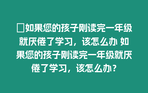 ?如果您的孩子剛讀完一年級就厭倦了學習，該怎么辦 如果您的孩子剛讀完一年級就厭倦了學習，該怎么辦？