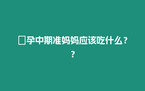 ?孕中期準(zhǔn)媽媽?xiě)?yīng)該吃什么？？