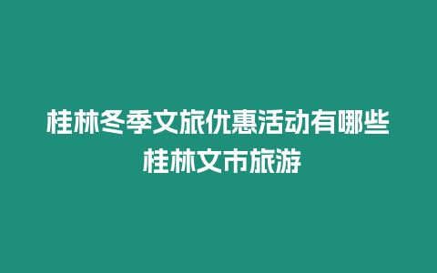 桂林冬季文旅優惠活動有哪些 桂林文市旅游