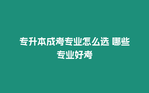 專升本成考專業怎么選 哪些專業好考