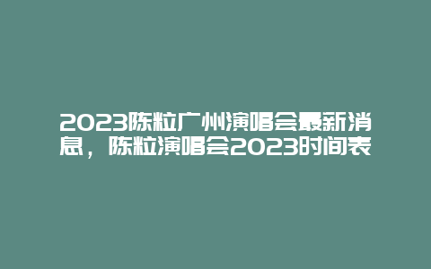 2024陳粒廣州演唱會最新消息，陳粒演唱會2024時間表