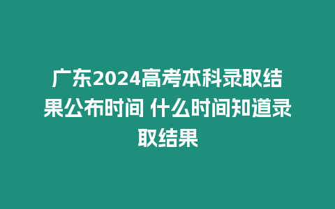 廣東2024高考本科錄取結果公布時間 什么時間知道錄取結果